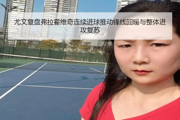 尤文复盘弗拉霍维奇连续进球推动锋线回暖与整体进攻复苏