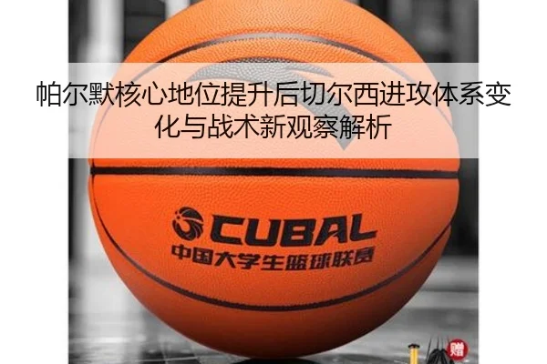 帕尔默核心地位提升后切尔西进攻体系变化与战术新观察解析